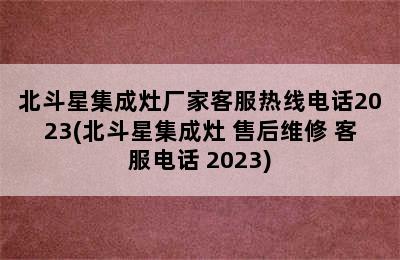 北斗星集成灶厂家客服热线电话2023(北斗星集成灶 售后维修 客服电话 2023)